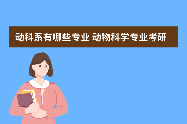 动科系有哪些专业 动物科学专业考研可以考什么专业？要考哪些科目？